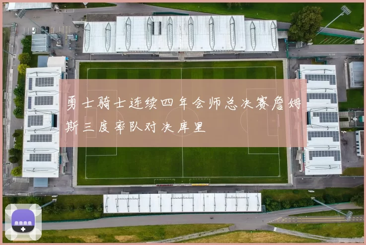 勇士骑士连续四年会师总决赛詹姆斯三度率队对决库里