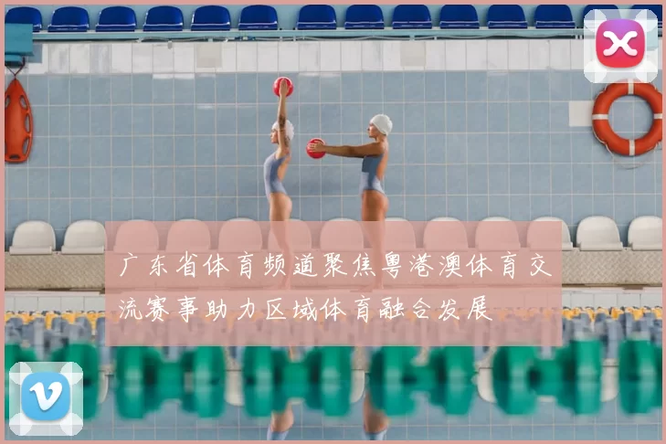 广东省体育频道聚焦粤港澳体育交流赛事助力区域体育融合发展
