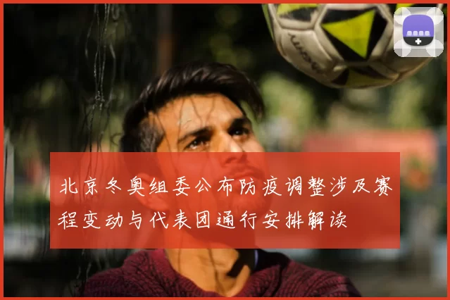 北京冬奥组委公布防疫调整涉及赛程变动与代表团通行安排解读