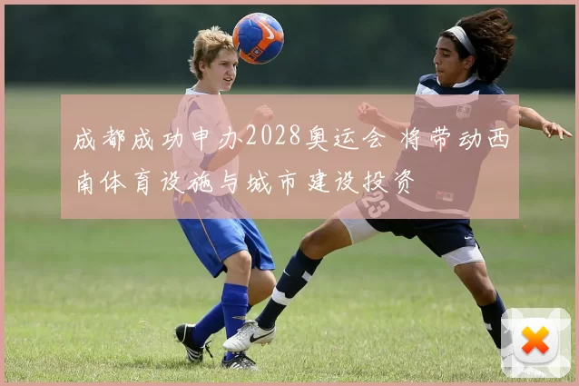 成都成功申办2028奥运会 将带动西南体育设施与城市建设投资
