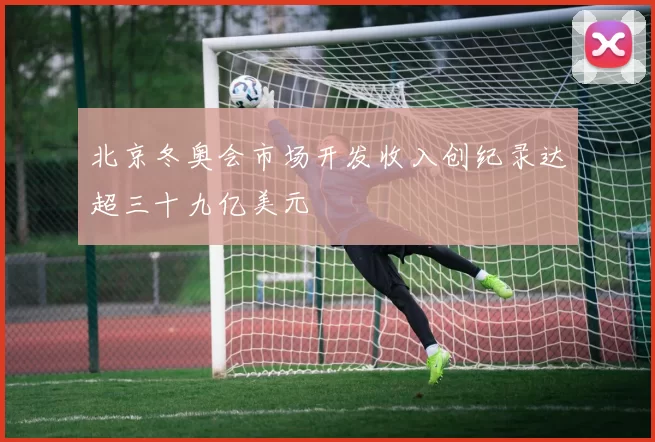 北京冬奥会市场开发收入创纪录达超三十九亿美元