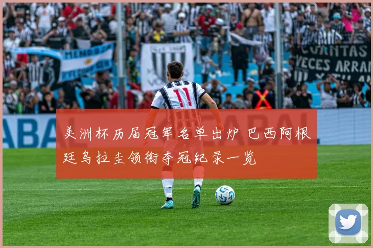 美洲杯历届冠军名单出炉 巴西阿根廷乌拉圭领衔夺冠纪录一览