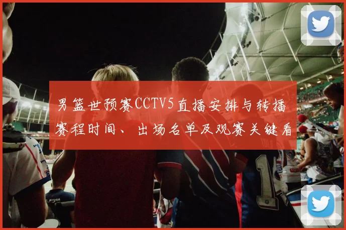 男篮世预赛CCTV5直播安排与转播 赛程时间、出场名单及观赛关键看点