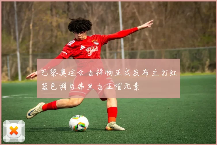 巴黎奥运会吉祥物正式发布主打红蓝色调与弗里吉亚帽元素