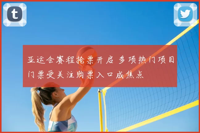 亚运会赛程抢票开启 多项热门项目门票受关注购票入口成焦点