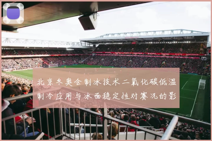 北京冬奥会制冰技术二氧化碳低温制冷应用与冰面稳定性对赛况的影响