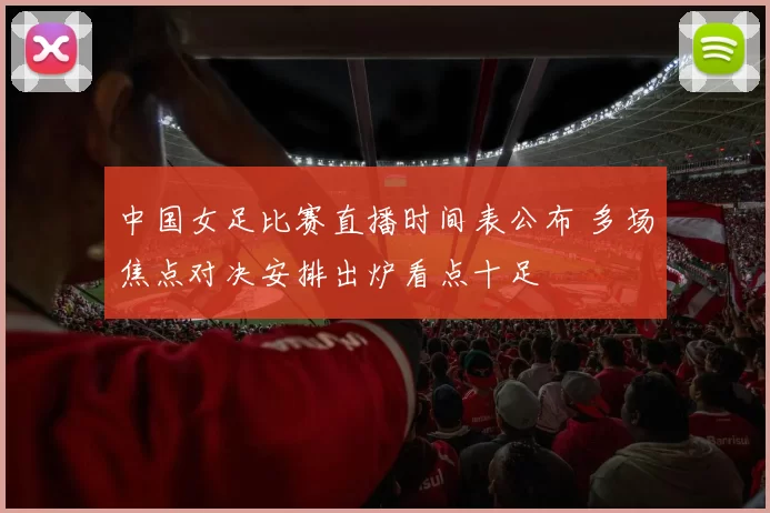 中国女足比赛直播时间表公布 多场焦点对决安排出炉看点十足