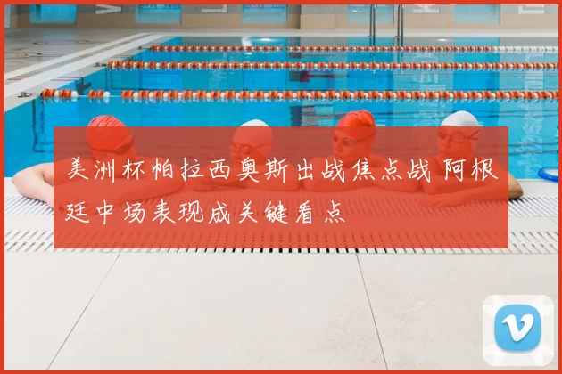 美洲杯帕拉西奥斯出战焦点战 阿根廷中场表现成关键看点