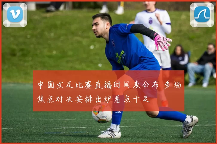 中国女足比赛直播时间表公布 多场焦点对决安排出炉看点十足