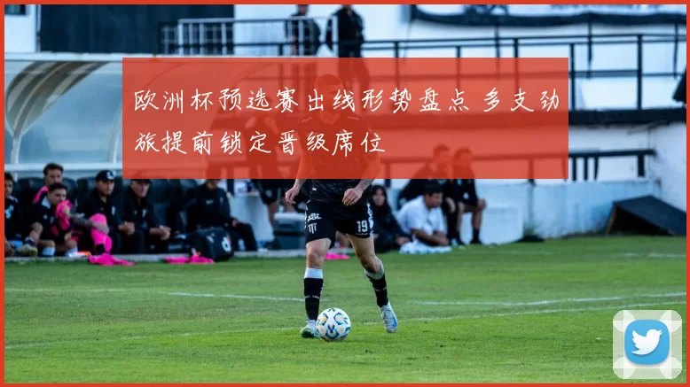 欧洲杯预选赛出线形势盘点 多支劲旅提前锁定晋级席位