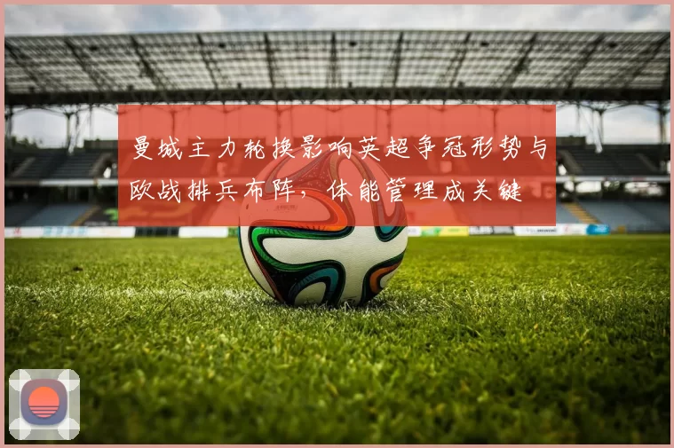 曼城主力轮换影响英超争冠形势与欧战排兵布阵，体能管理成关键