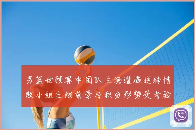 男篮世预赛中国队主场遭遇逆转惜败小组出线前景与积分形势受考验