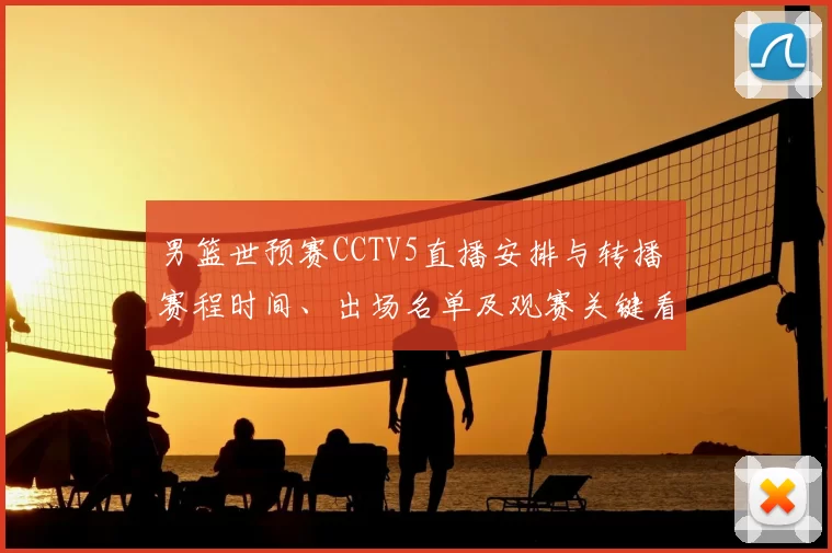 男篮世预赛CCTV5直播安排与转播 赛程时间、出场名单及观赛关键看点