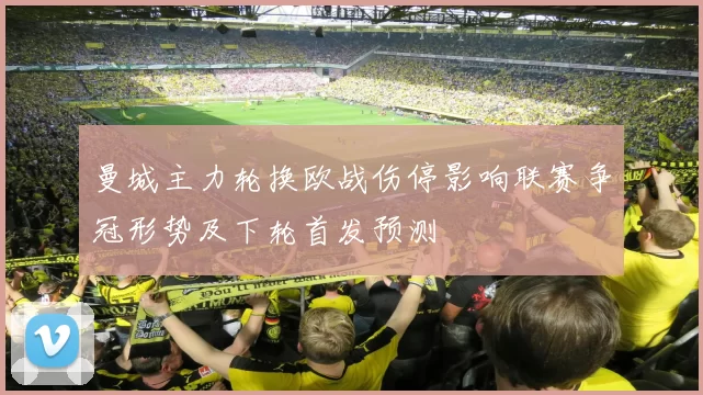 曼城主力轮换欧战伤停影响联赛争冠形势及下轮首发预测