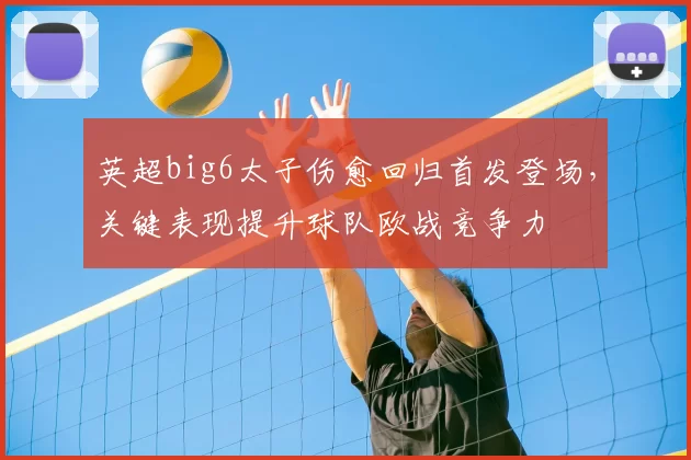 英超big6太子伤愈回归首发登场，关键表现提升球队欧战竞争力