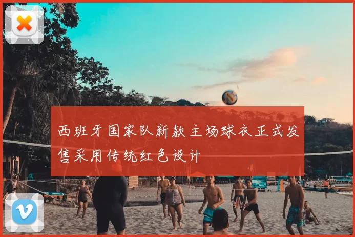 西班牙国家队新款主场球衣正式发售采用传统红色设计