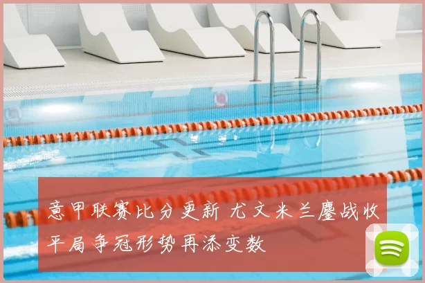 意甲联赛比分更新 尤文米兰鏖战收平局争冠形势再添变数