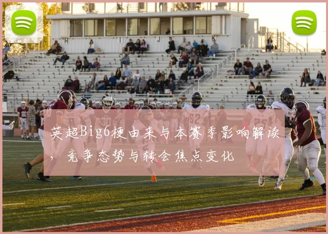 英超Big6梗由来与本赛季影响解读，竞争态势与转会焦点变化