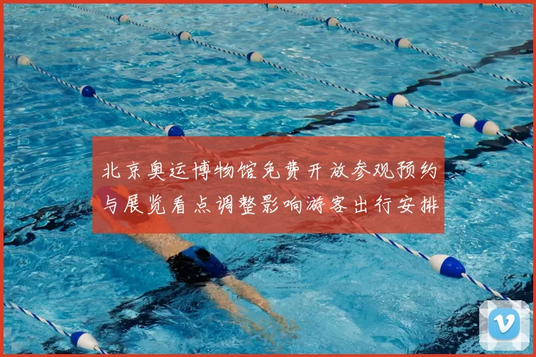 北京奥运博物馆免费开放参观预约与展览看点调整影响游客出行安排