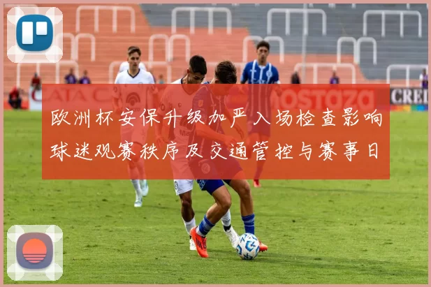 欧洲杯安保升级加严入场检查影响球迷观赛秩序及交通管控与赛事日程调整