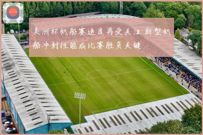 美洲杯帆船赛速度再受关注 新型帆船冲刺性能成比赛胜负关键