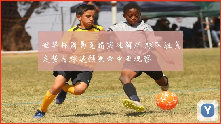 世界杯周易竞猜实况解析 球队胜负走势与球迷预测命中率观察