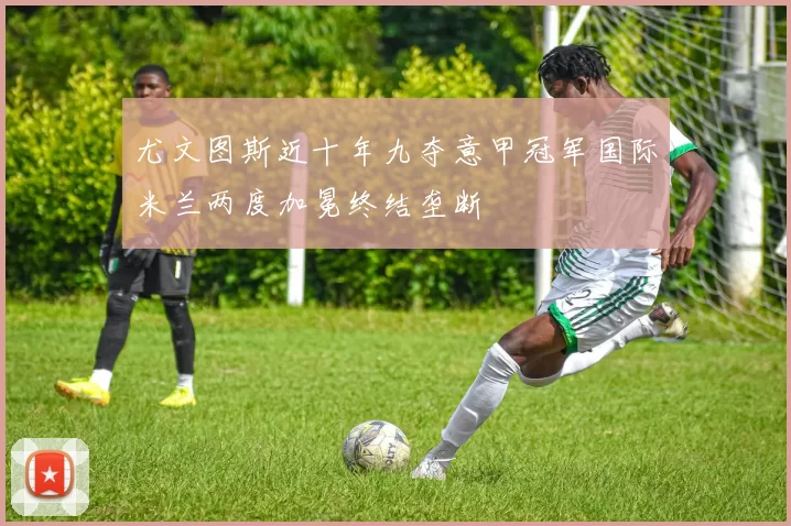 尤文图斯近十年九夺意甲冠军国际米兰两度加冕终结垄断