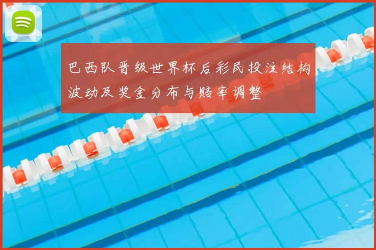 巴西队晋级世界杯后彩民投注结构波动及奖金分布与赔率调整