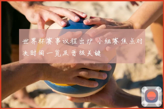 世界杯赛事议程出炉 小组赛焦点对决时间一览及晋级关键