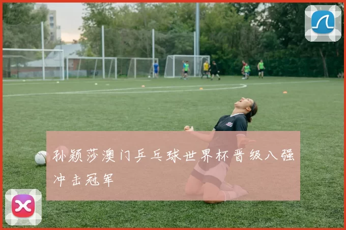 孙颖莎澳门乒乓球世界杯晋级八强冲击冠军