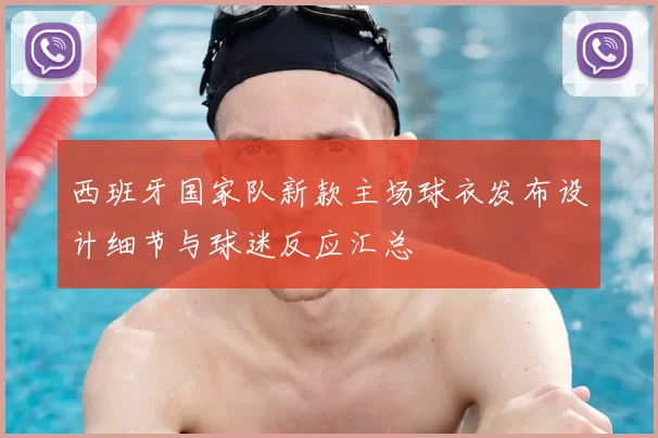 西班牙国家队新款主场球衣发布设计细节与球迷反应汇总