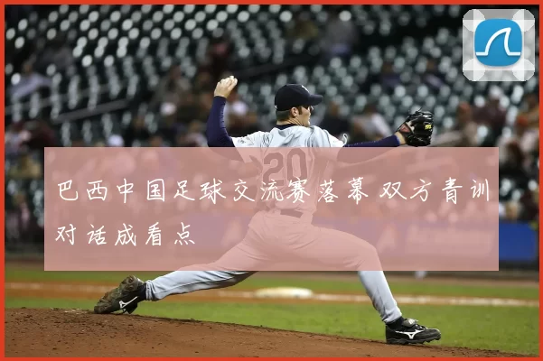 巴西中国足球交流赛落幕 双方青训对话成看点