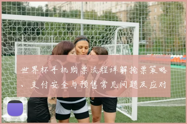 世界杯手机购票流程详解抢票策略、支付安全与预售常见问题及应对建议