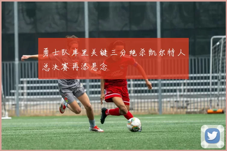 勇士队库里关键三分绝杀凯尔特人总决赛再添悬念