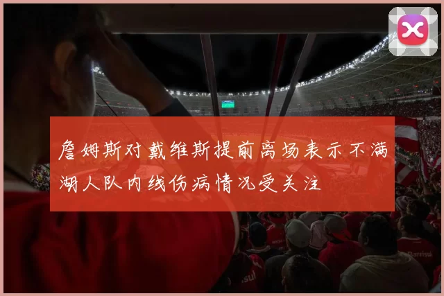 詹姆斯对戴维斯提前离场表示不满湖人队内线伤病情况受关注