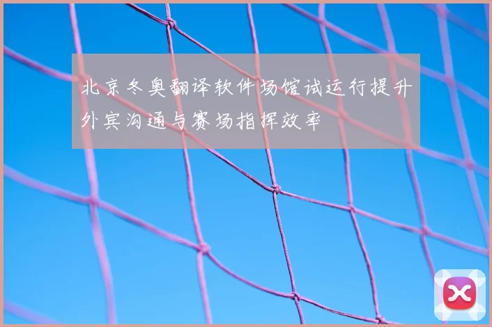 北京冬奥翻译软件场馆试运行提升外宾沟通与赛场指挥效率