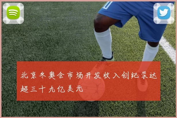 北京冬奥会市场开发收入创纪录达超三十九亿美元