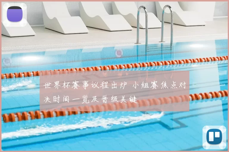 世界杯赛事议程出炉 小组赛焦点对决时间一览及晋级关键