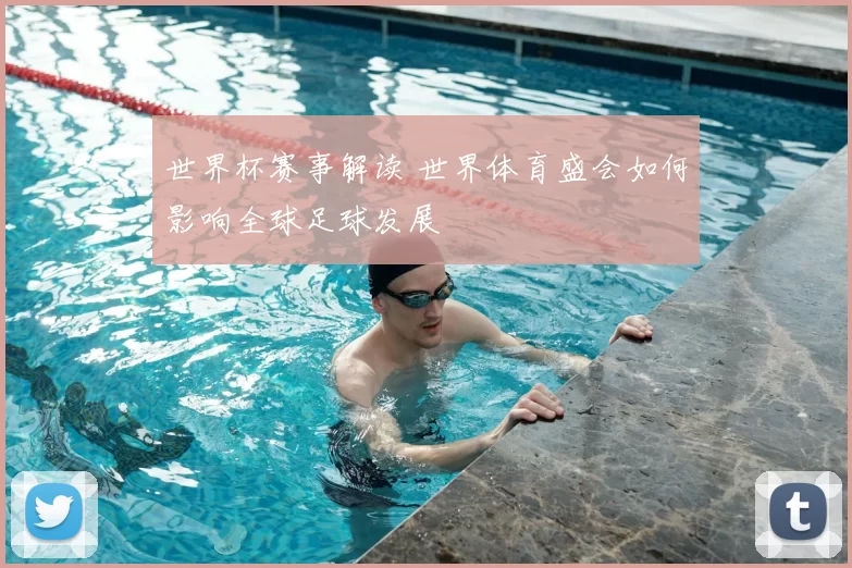 世界杯赛事解读 世界体育盛会如何影响全球足球发展