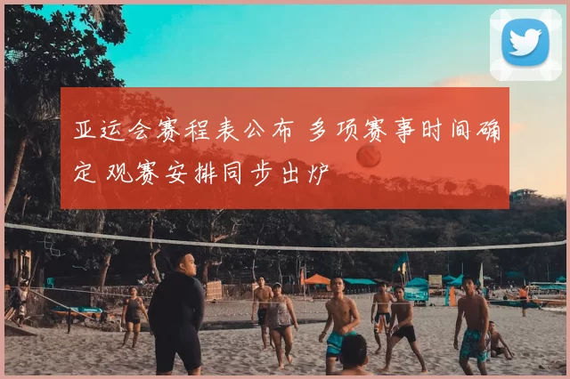 亚运会赛程表公布 多项赛事时间确定 观赛安排同步出炉