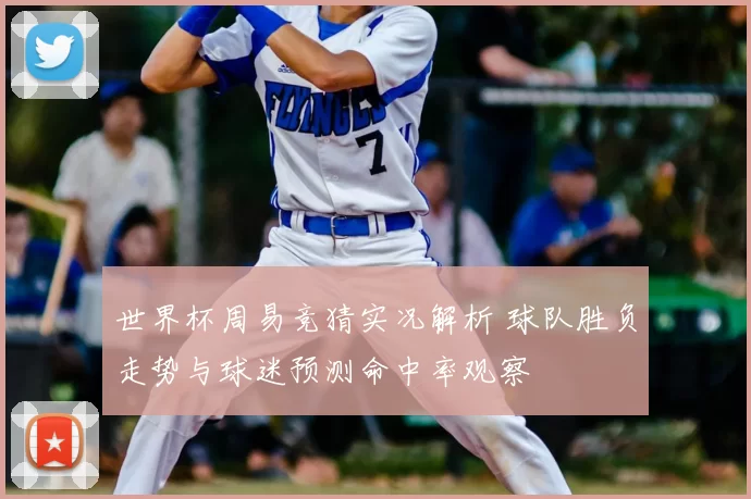 世界杯周易竞猜实况解析 球队胜负走势与球迷预测命中率观察