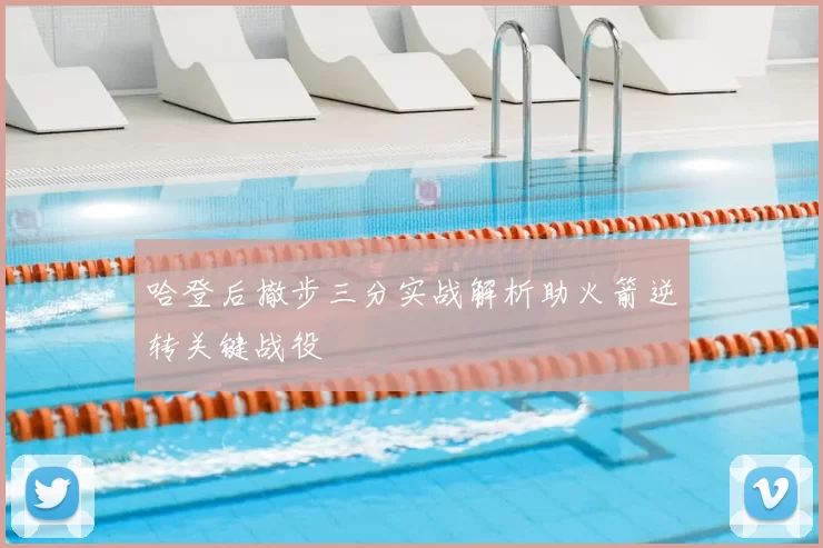 哈登后撤步三分实战解析助火箭逆转关键战役