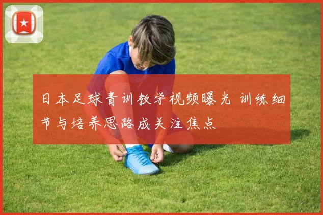 日本足球青训教学视频曝光 训练细节与培养思路成关注焦点