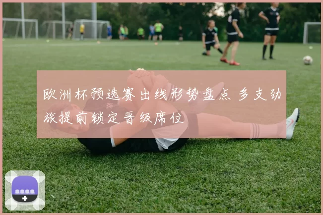 欧洲杯预选赛出线形势盘点 多支劲旅提前锁定晋级席位