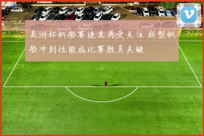 美洲杯帆船赛速度再受关注 新型帆船冲刺性能成比赛胜负关键