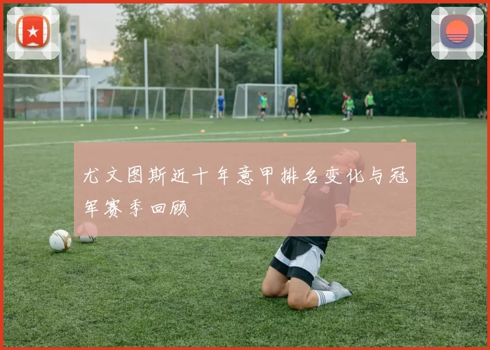 尤文图斯近十年意甲排名变化与冠军赛季回顾