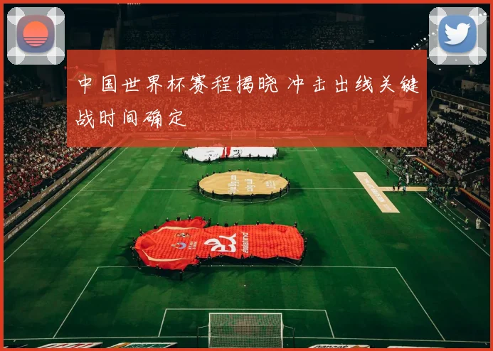 中国世界杯赛程揭晓 冲击出线关键战时间确定