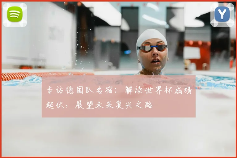 专访德国队名宿:解读世界杯成绩起伏,展望未来复兴之路