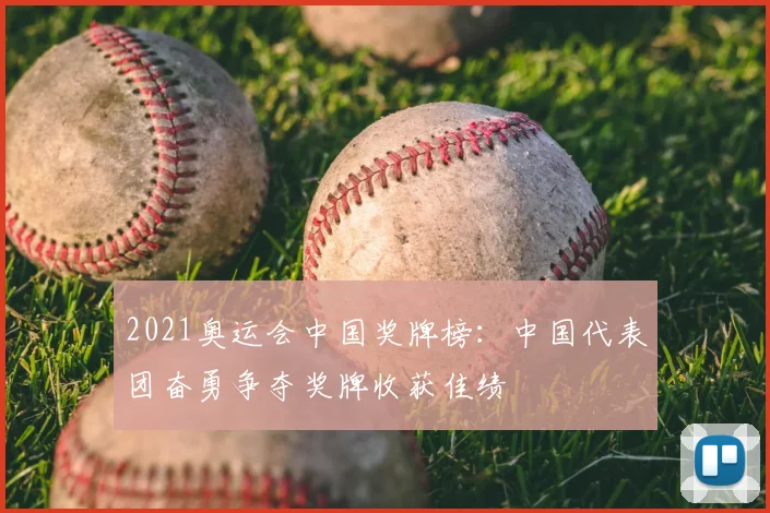 2021奥运会中国奖牌榜:中国代表团奋勇争夺奖牌收获佳绩