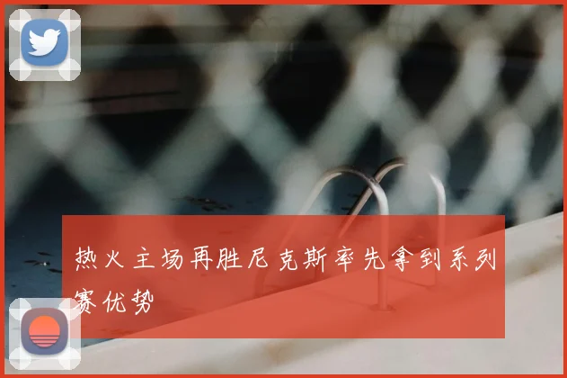 热火主场再胜尼克斯率先拿到系列赛优势